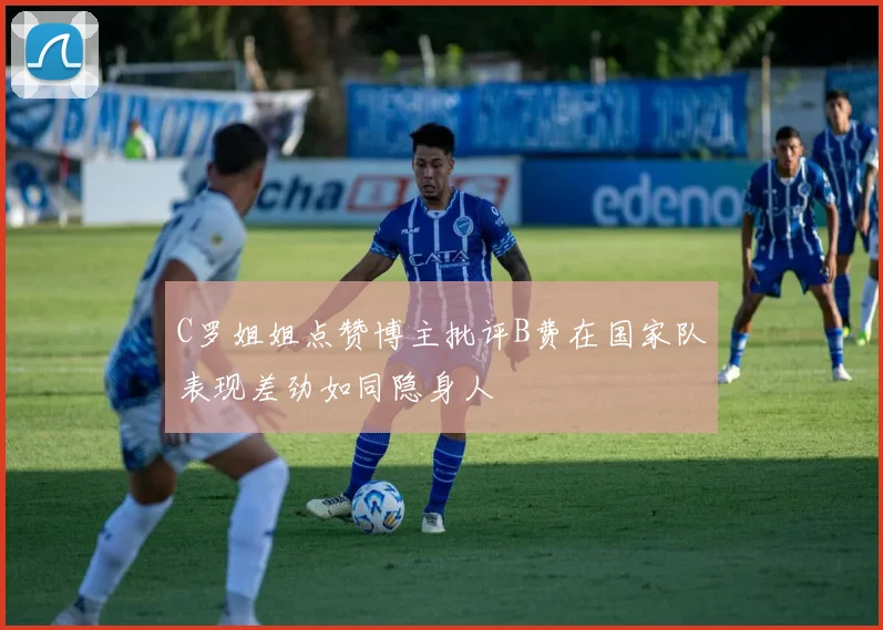 C罗姐姐点赞博主批评B费在国家队表现差劲如同隐身人