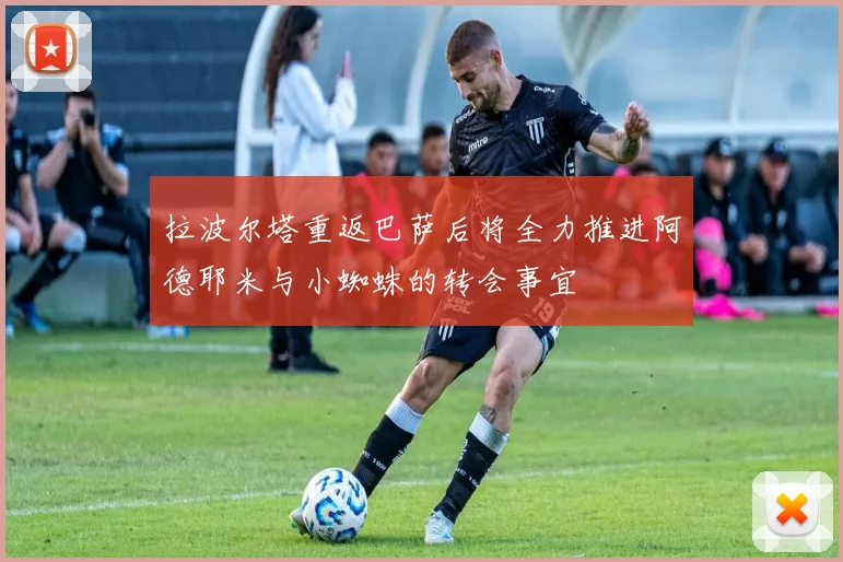 拉波尔塔重返巴萨后将全力推进阿德耶米与小蜘蛛的转会事宜