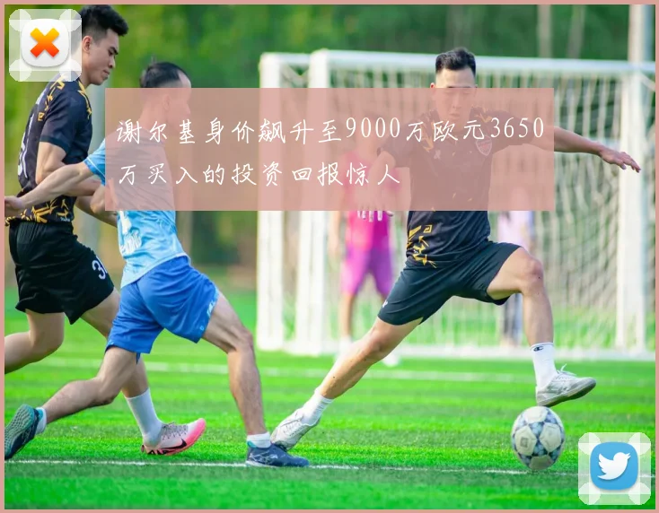 谢尔基身价飙升至9000万欧元3650万买入的投资回报惊人