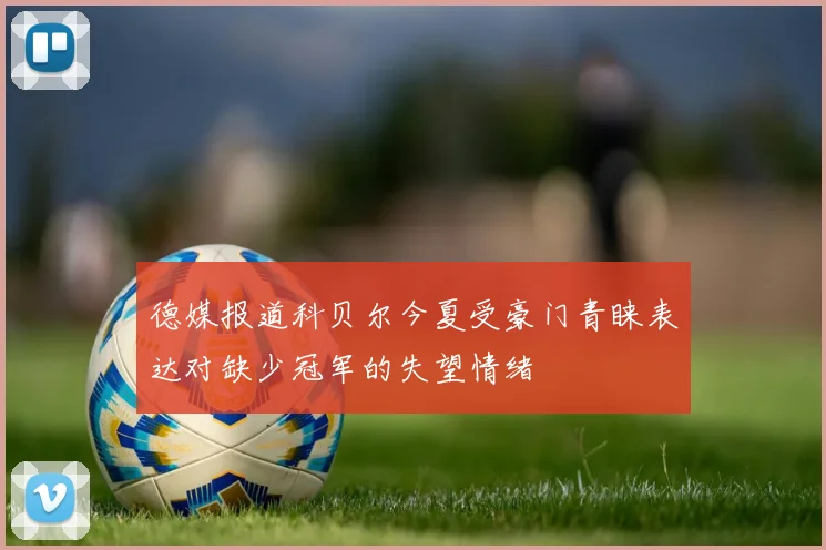 德媒报道科贝尔今夏受豪门青睐表达对缺少冠军的失望情绪