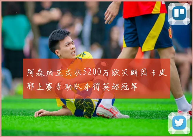 阿森纳正式以5200万欧买断因卡皮耶上赛季助队夺得英超冠军