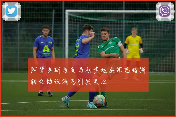 阿贾克斯与皇马初步达成塞巴略斯转会协议消息引发关注