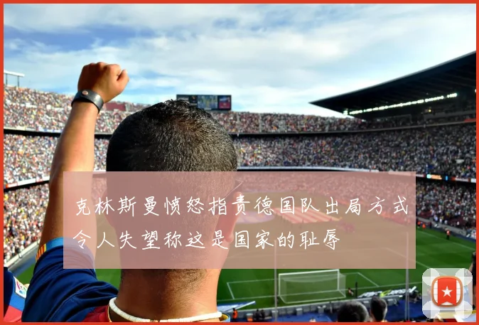 克林斯曼愤怒指责德国队出局方式令人失望称这是国家的耻辱