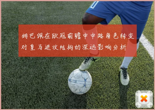姆巴佩在欧冠前瞻中中路角色转变对皇马进攻结构的深远影响分析