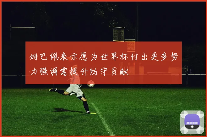 姆巴佩表示愿为世界杯付出更多努力强调需提升防守贡献