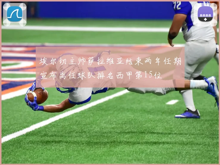 埃尔切主帅萨拉维亚结束两年任期宣布离任球队排名西甲第15位