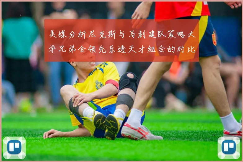 美媒分析尼克斯与马刺建队策略大学兄弟会领先乐透天才组合的对比