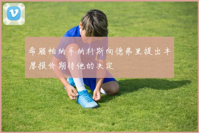 希腊帕纳辛纳科斯向德弗里提出丰厚报价期待他的决定