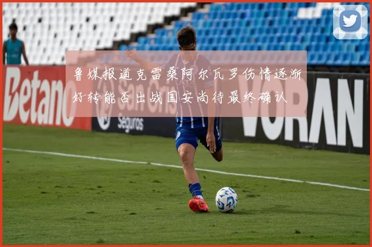 鲁媒报道克雷桑阿尔瓦罗伤情逐渐好转能否出战国安尚待最终确认