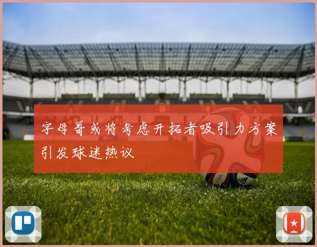字母哥或将考虑开拓者吸引力方案引发球迷热议