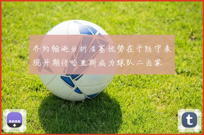 乔约翰逊分析活塞优势在于防守表现并期待哈里斯成为球队二当家