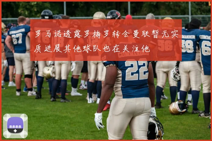 罗马诺透露罗梅罗转会曼联暂无实质进展其他球队也在关注他