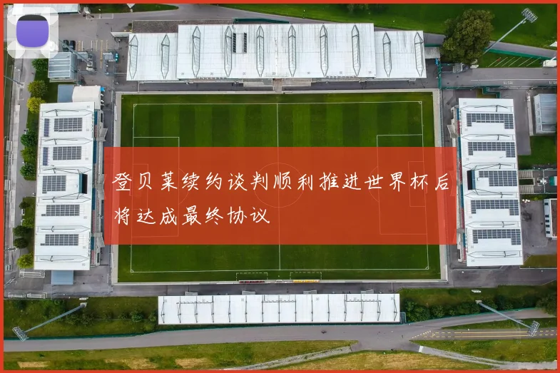 登贝莱续约谈判顺利推进世界杯后将达成最终协议