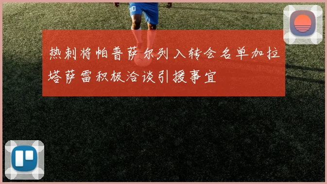 热刺将帕普萨尔列入转会名单加拉塔萨雷积极洽谈引援事宜