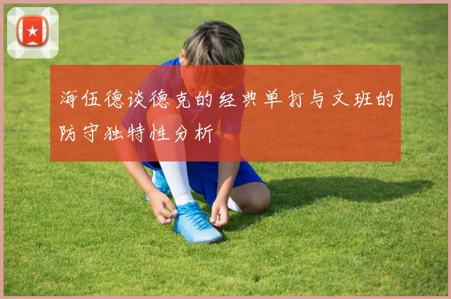海伍德谈德克的经典单打与文班的防守独特性分析