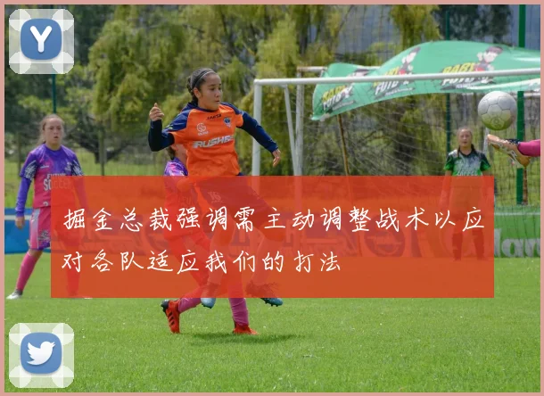 掘金总裁强调需主动调整战术以应对各队适应我们的打法