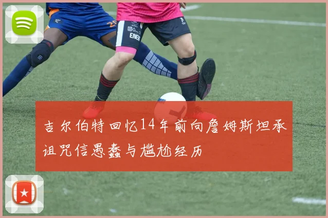 吉尔伯特回忆14年前向詹姆斯坦承诅咒信愚蠢与尴尬经历