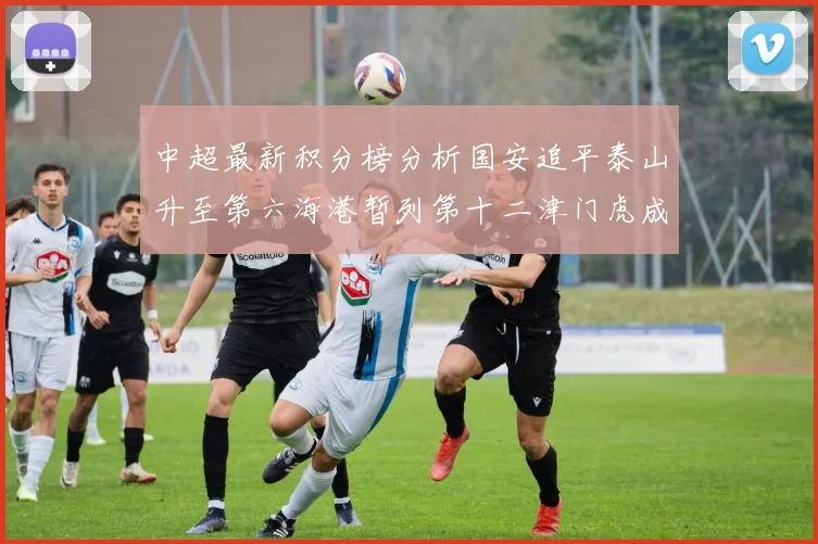 中超最新积分榜分析国安追平泰山升至第六海港暂列第十二津门虎成功摆脱垫底困境