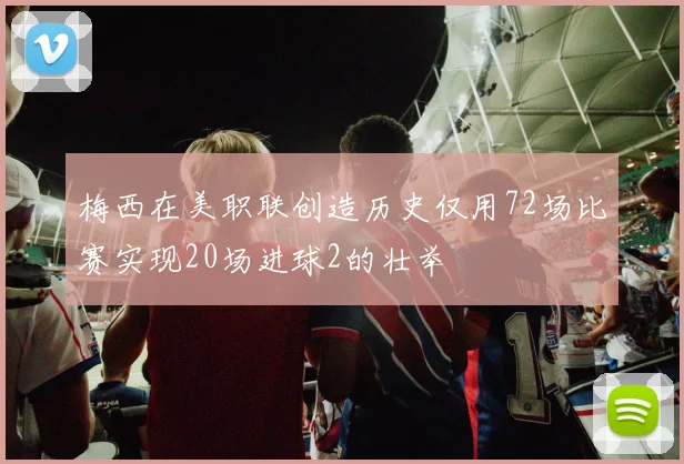 梅西在美职联创造历史仅用72场比赛实现20场进球2的壮举