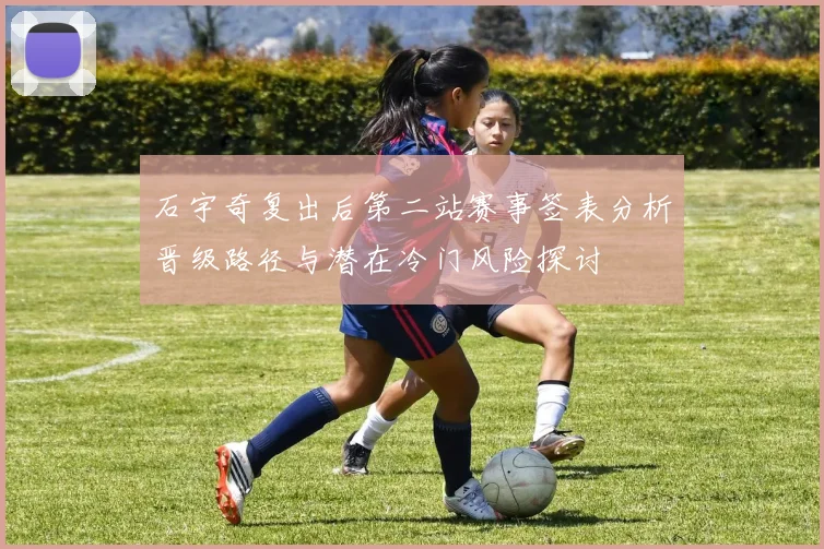 石宇奇复出后第二站赛事签表分析晋级路径与潜在冷门风险探讨