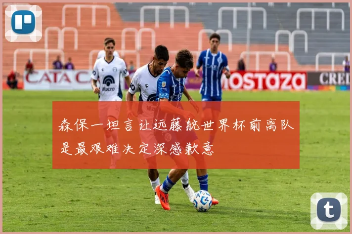 森保一坦言让远藤航世界杯前离队是最艰难决定深感歉意