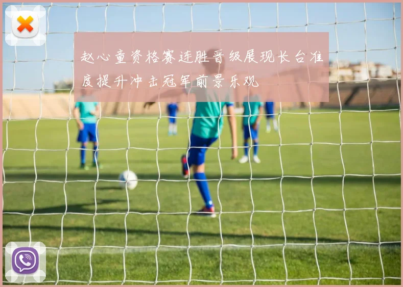 赵心童资格赛连胜晋级展现长台准度提升冲击冠军前景乐观