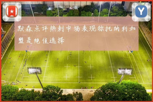 默森点评热刺中场表现称托纳利加盟是绝佳选择