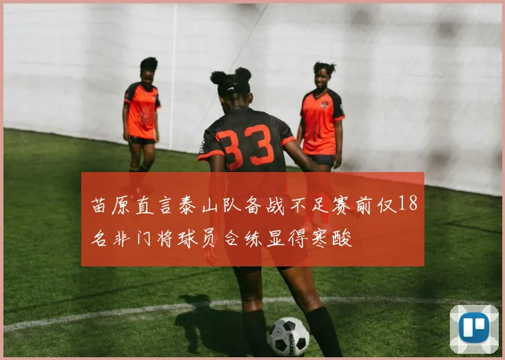 苗原直言泰山队备战不足赛前仅18名非门将球员合练显得寒酸