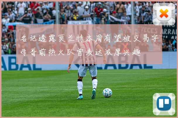 名记透露莫兰特本周有望被交易字母哥前热火队曾表达浓厚兴趣