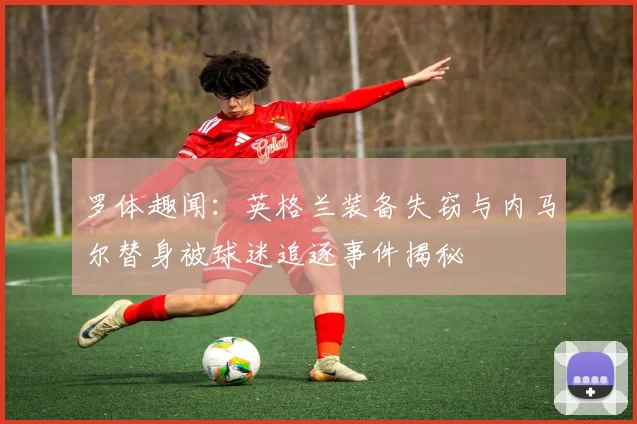 罗体趣闻：英格兰装备失窃与内马尔替身被球迷追逐事件揭秘