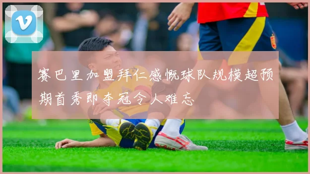赛巴里加盟拜仁感慨球队规模超预期首秀即夺冠令人难忘