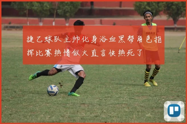 捷乙球队主帅化身浴血黑帮角色指挥比赛热情似火直言快热死了