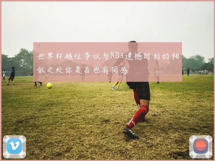 世界杯越位争议与NBA遗憾时刻的相似之处你是否也有同感