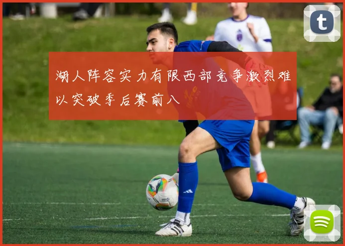 湖人阵容实力有限西部竞争激烈难以突破季后赛前八