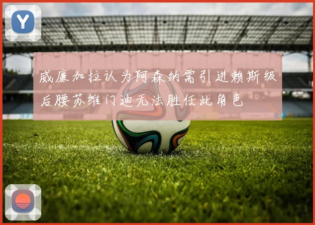 威廉加拉认为阿森纳需引进赖斯级后腰苏维门迪无法胜任此角色