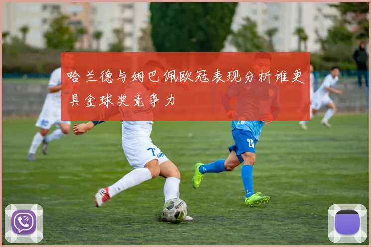 哈兰德与姆巴佩欧冠表现分析谁更具金球奖竞争力
